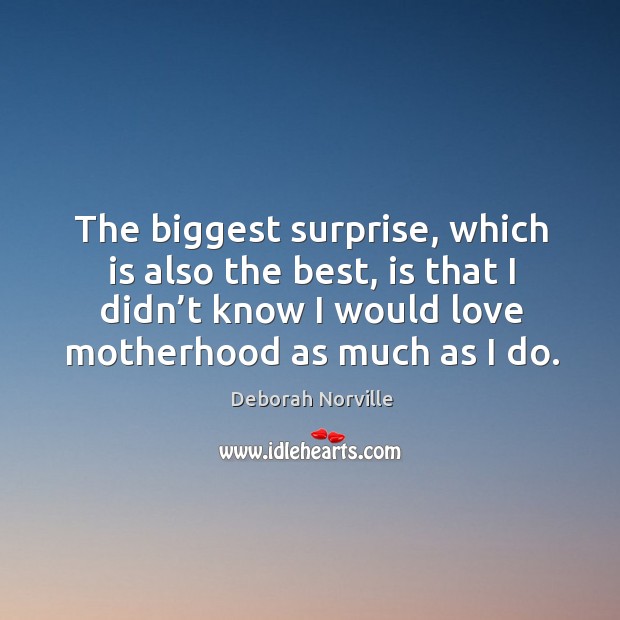 The biggest surprise, which is also the best, is that I didn’t know I would love motherhood as much as I do. Deborah Norville Picture Quote