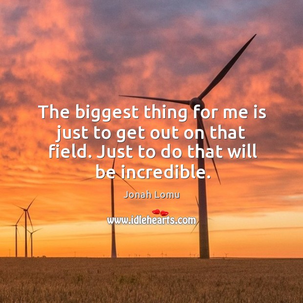 The biggest thing for me is just to get out on that field. Just to do that will be incredible. Jonah Lomu Picture Quote