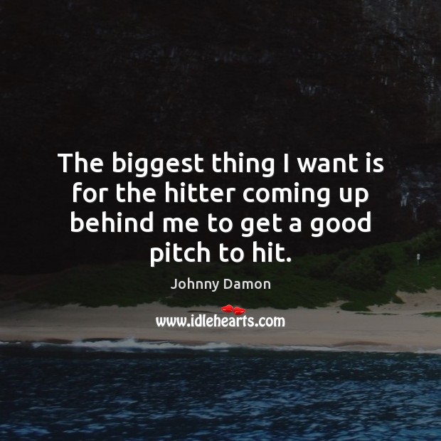 The biggest thing I want is for the hitter coming up behind me to get a good pitch to hit. Johnny Damon Picture Quote