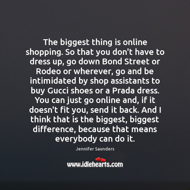 The biggest thing is online shopping. So that you don’t have to Jennifer Saunders Picture Quote