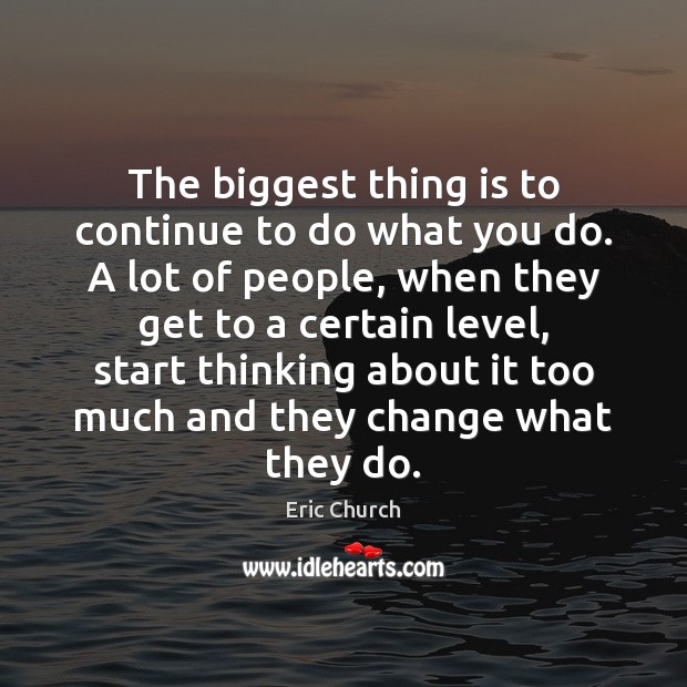 The biggest thing is to continue to do what you do. A Eric Church Picture Quote