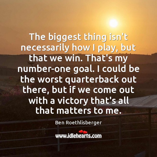 The biggest thing isn’t necessarily how I play, but that we win. Ben Roethlisberger Picture Quote