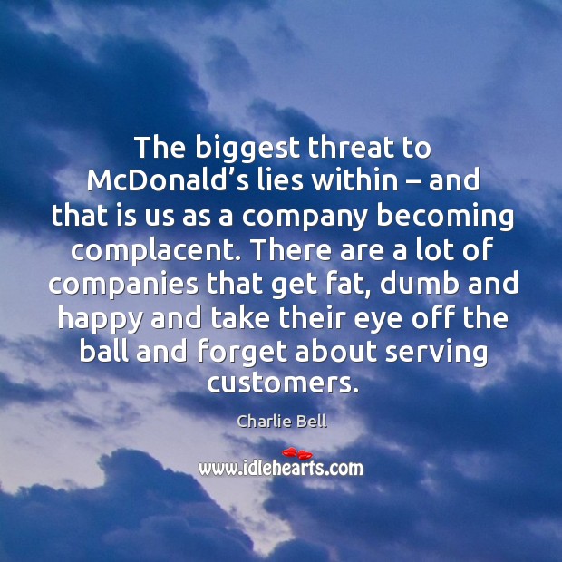 The biggest threat to mcdonald’s lies within – and that is us as a company becoming complacent. Charlie Bell Picture Quote