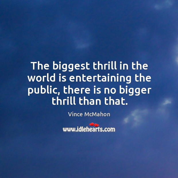 The biggest thrill in the world is entertaining the public, there is no bigger thrill than that. World Quotes Image