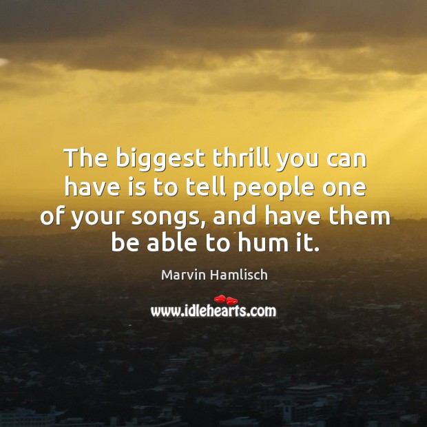 The biggest thrill you can have is to tell people one of your songs, and have them be able to hum it. Marvin Hamlisch Picture Quote
