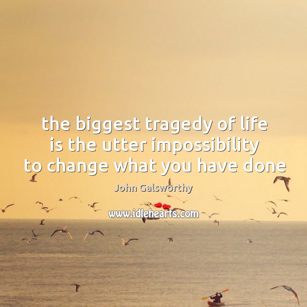 The biggest tragedy of life is the utter impossibility to change what you have done John Galsworthy Picture Quote
