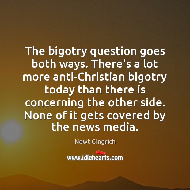 The bigotry question goes both ways. There’s a lot more anti-Christian bigotry 