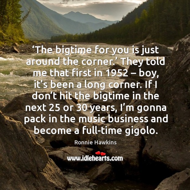 The bigtime for you is just around the corner. Ronnie Hawkins Picture Quote