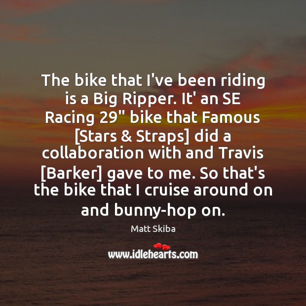 The bike that I’ve been riding is a Big Ripper. It’ an Matt Skiba Picture Quote