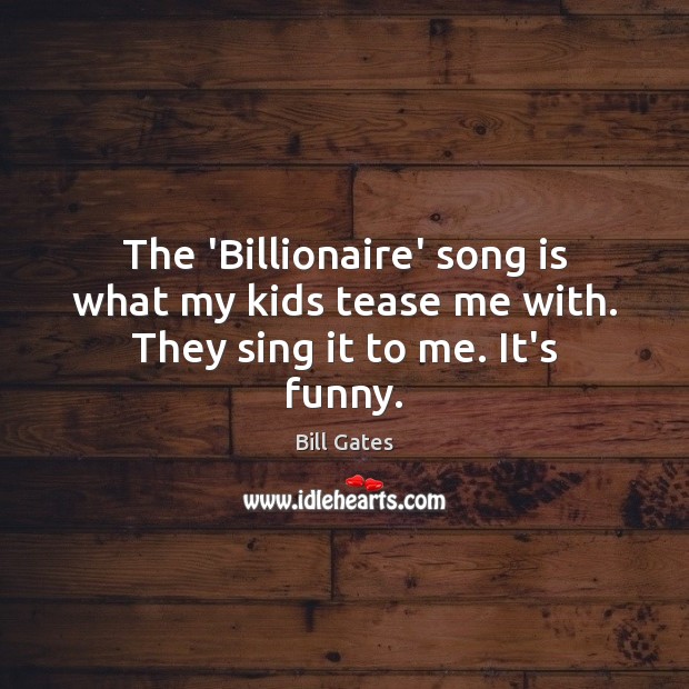 The ‘Billionaire’ song is what my kids tease me with. They sing it to me. It’s funny. Bill Gates Picture Quote