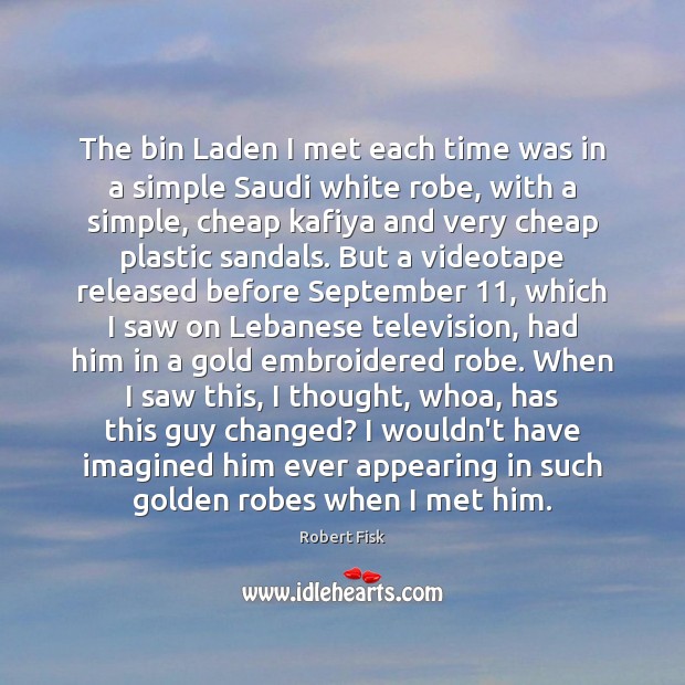 The bin Laden I met each time was in a simple Saudi Robert Fisk Picture Quote
