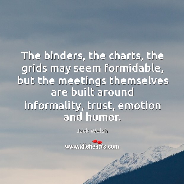 The binders, the charts, the grids may seem formidable, but the meetings Jack Welch Picture Quote