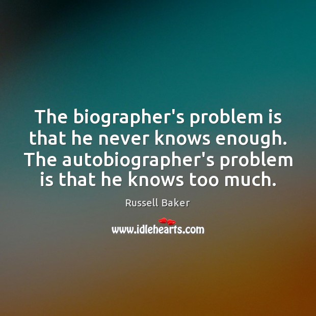 The biographer’s problem is that he never knows enough. The autobiographer’s problem Russell Baker Picture Quote