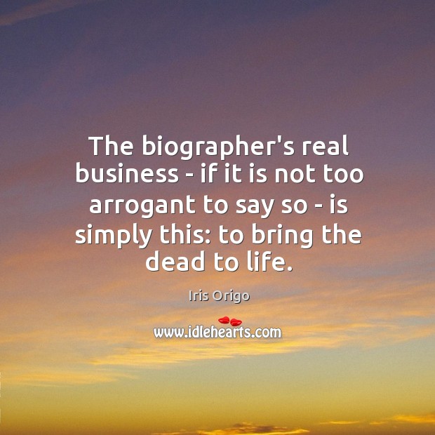 The biographer’s real business – if it is not too arrogant to Iris Origo Picture Quote
