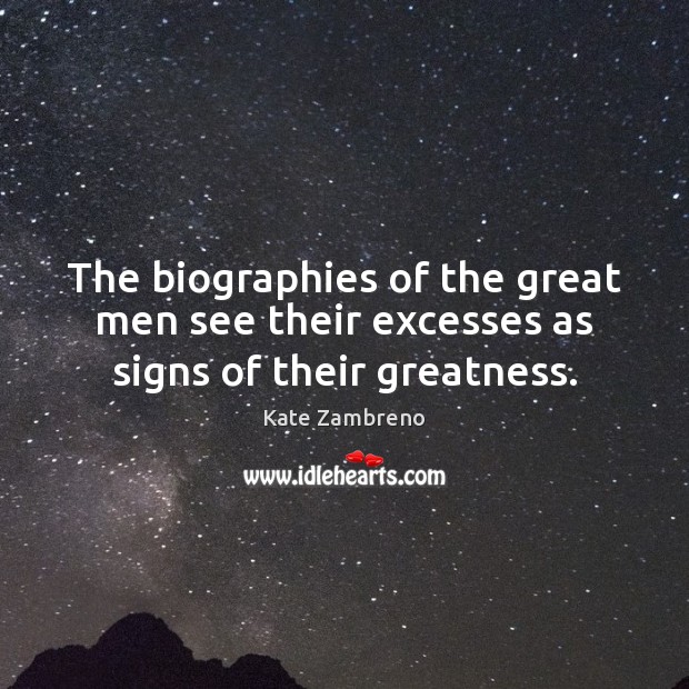 The biographies of the great men see their excesses as signs of their greatness. Kate Zambreno Picture Quote