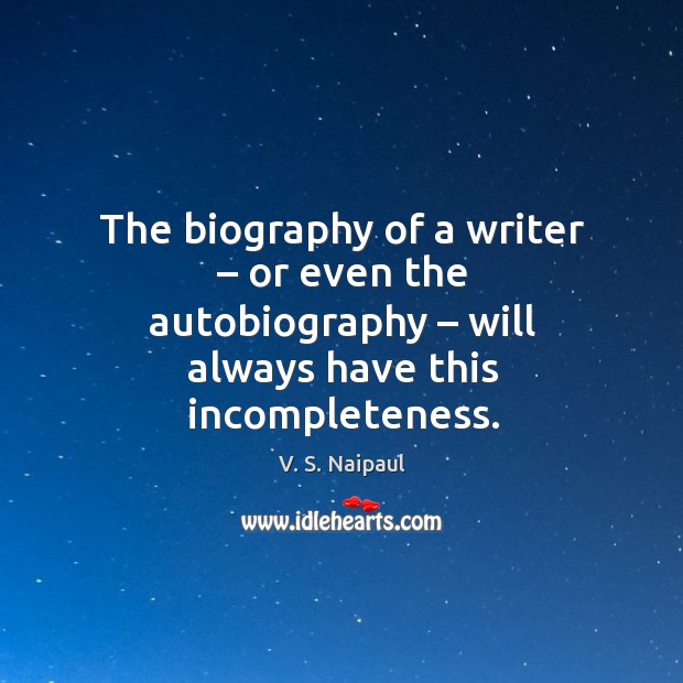 The biography of a writer – or even the autobiography – will always have this incompleteness. V. S. Naipaul Picture Quote