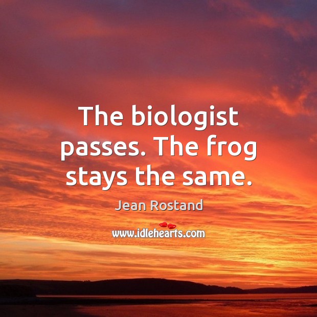 The biologist passes. The frog stays the same. Jean Rostand Picture Quote