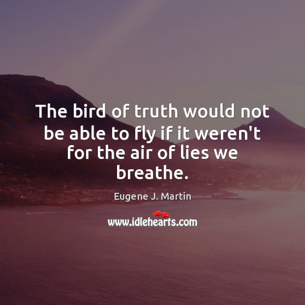 The bird of truth would not be able to fly if it weren’t for the air of lies we breathe. Eugene J. Martin Picture Quote