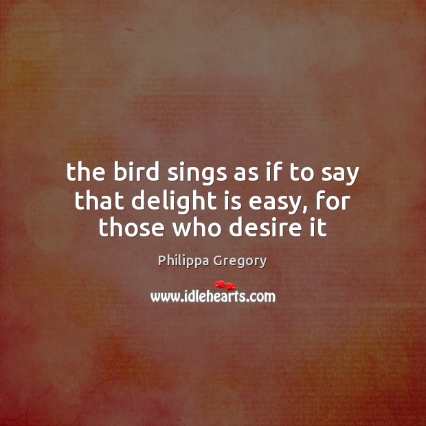 The bird sings as if to say that delight is easy, for those who desire it Philippa Gregory Picture Quote