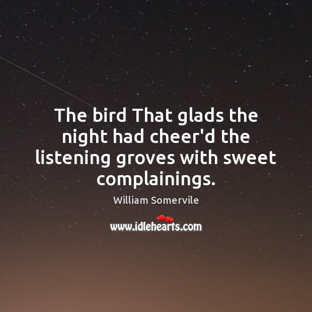 The bird That glads the night had cheer’d the listening groves with sweet complainings. William Somervile Picture Quote