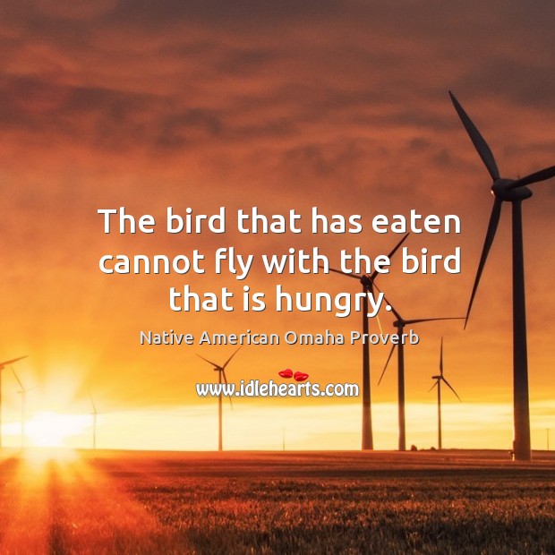 The bird that has eaten cannot fly with the bird that is hungry. Native American Omaha Proverbs Image