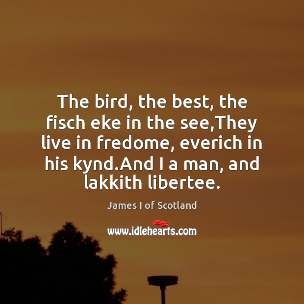 The bird, the best, the fisch eke in the see,They live James I of Scotland Picture Quote