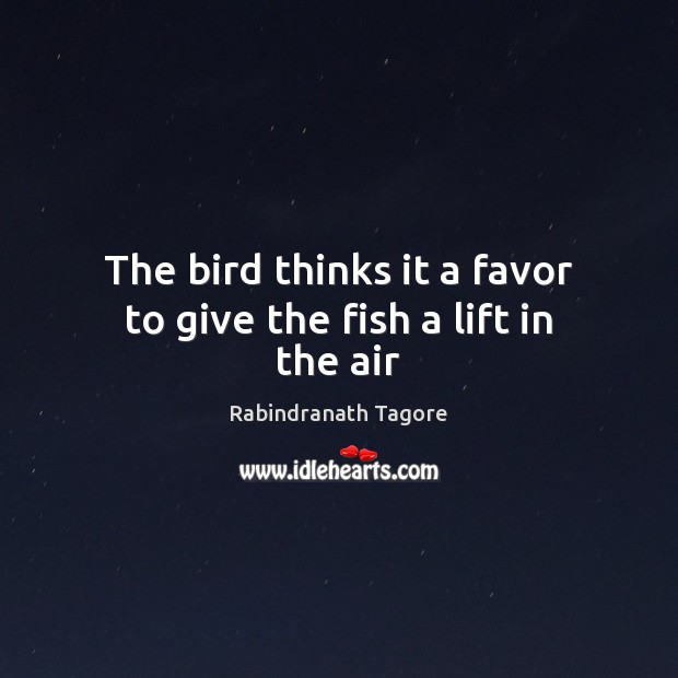 The bird thinks it a favor to give the fish a lift in the air Rabindranath Tagore Picture Quote