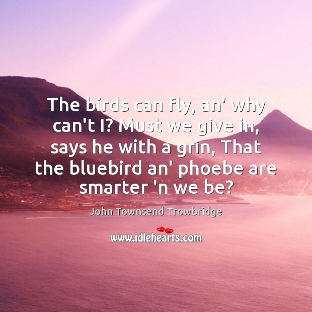 The birds can fly, an’ why can’t I? Must we give in, John Townsend Trowbridge Picture Quote