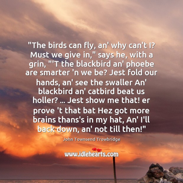 “The birds can fly, an’ why can’t I? Must we give in,” John Townsend Trowbridge Picture Quote