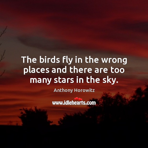 The birds fly in the wrong places and there are too many stars in the sky. Anthony Horowitz Picture Quote
