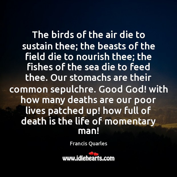 The birds of the air die to sustain thee; the beasts of Francis Quarles Picture Quote