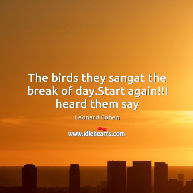 The birds they sangat the break of day.Start again!!I heard them say Leonard Cohen Picture Quote