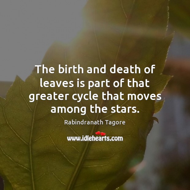 The birth and death of leaves is part of that greater cycle that moves among the stars. Rabindranath Tagore Picture Quote
