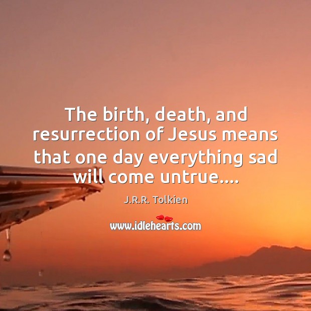 The birth, death, and resurrection of Jesus means that one day everything J.R.R. Tolkien Picture Quote