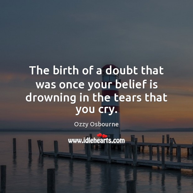 The birth of a doubt that was once your belief is drowning in the tears that you cry. Belief Quotes Image