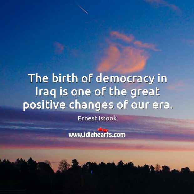 The birth of democracy in iraq is one of the great positive changes of our era. Ernest Istook Picture Quote