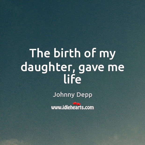 The birth of my daughter, gave me life Johnny Depp Picture Quote
