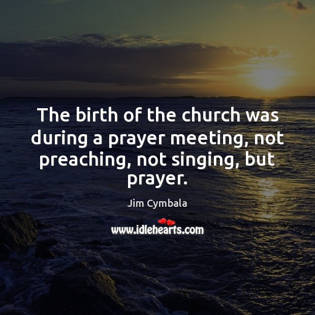 The birth of the church was during a prayer meeting, not preaching, Jim Cymbala Picture Quote