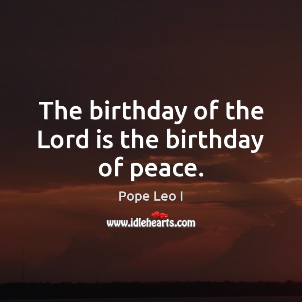 The birthday of the Lord is the birthday of peace. Pope Leo I Picture Quote
