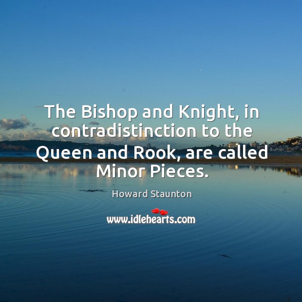 The bishop and knight, in contradistinction to the queen and rook, are called minor pieces. Image