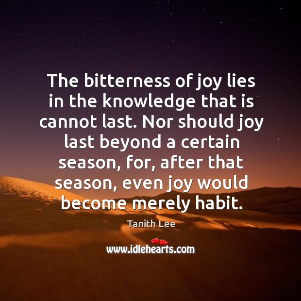 The bitterness of joy lies in the knowledge that is cannot last. Image