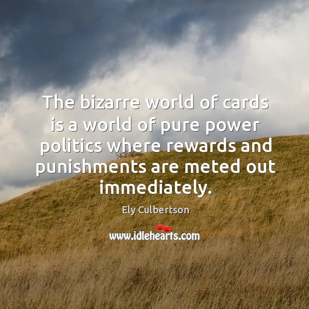 The bizarre world of cards is a world of pure power politics where rewards and punishments are meted out immediately. Ely Culbertson Picture Quote