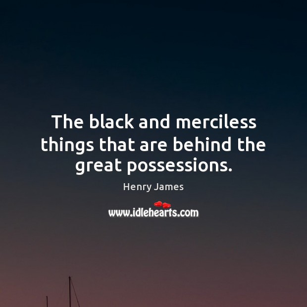 The black and merciless things that are behind the great possessions. Henry James Picture Quote
