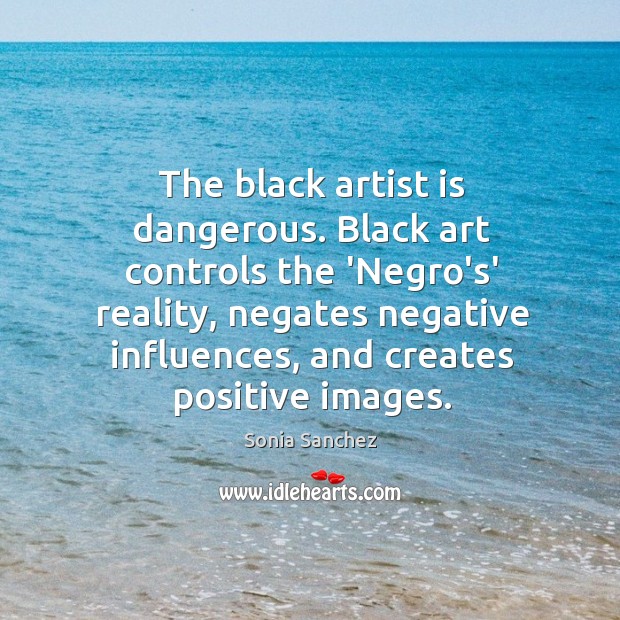 The black artist is dangerous. Black art controls the ‘Negro’s’ reality, negates Sonia Sanchez Picture Quote