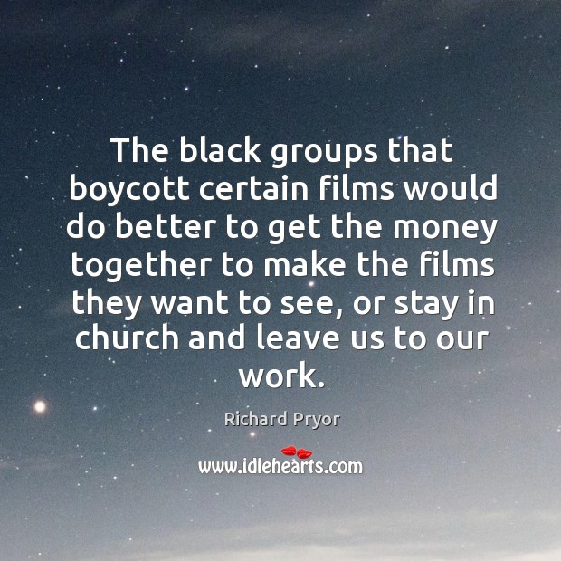 The black groups that boycott certain films would do better to get the money Richard Pryor Picture Quote