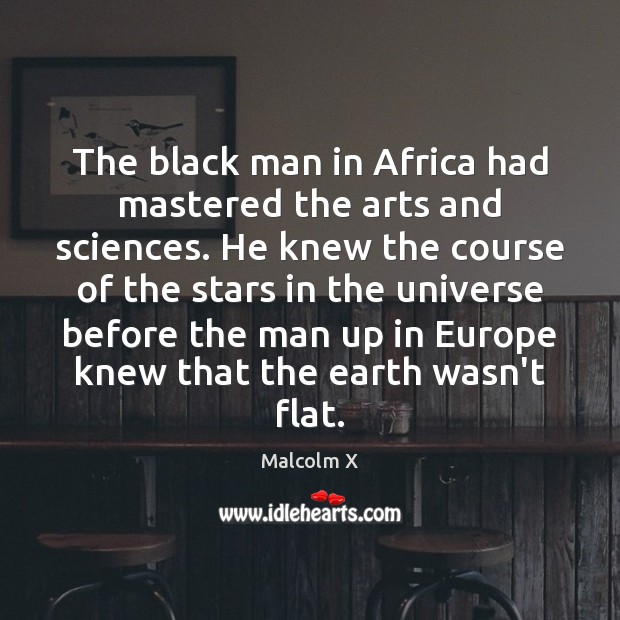 The black man in Africa had mastered the arts and sciences. He 