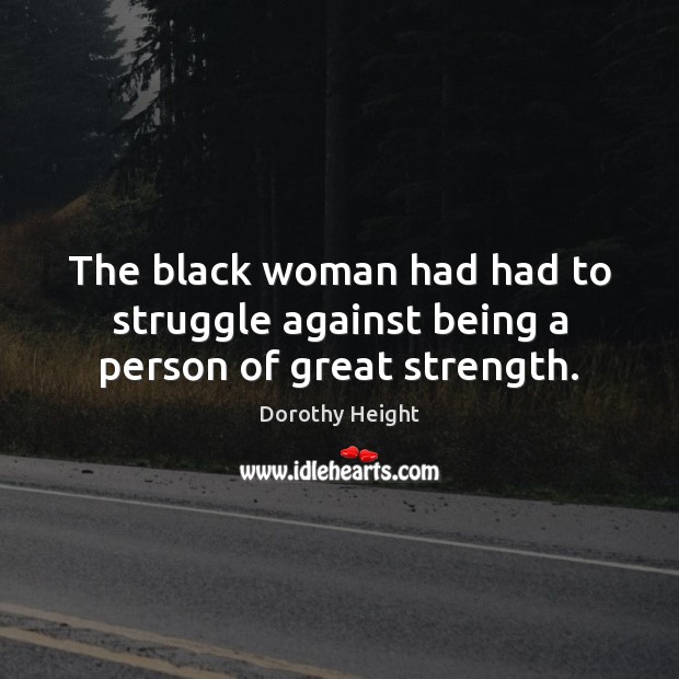 The black woman had had to struggle against being a person of great strength. Dorothy Height Picture Quote