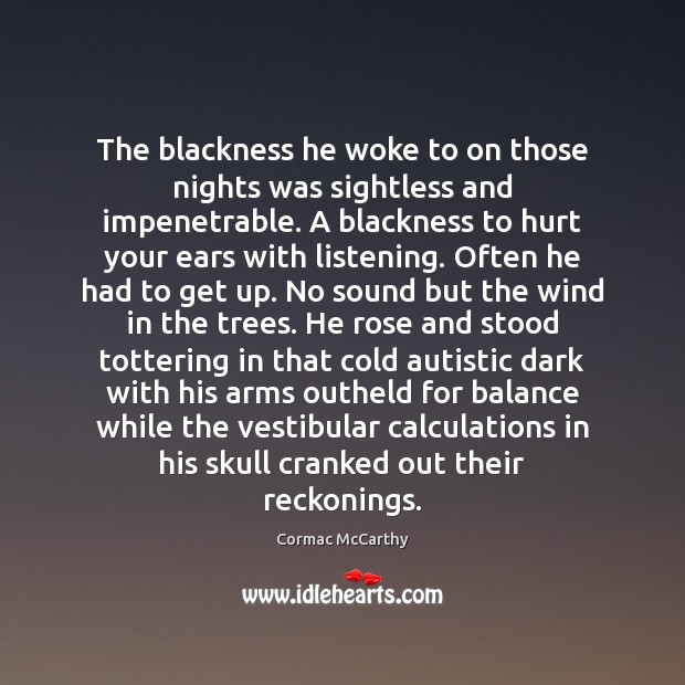 The blackness he woke to on those nights was sightless and impenetrable. Cormac McCarthy Picture Quote