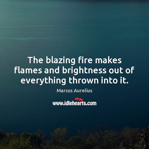 The blazing fire makes flames and brightness out of everything thrown into it. Marcus Aurelius Picture Quote