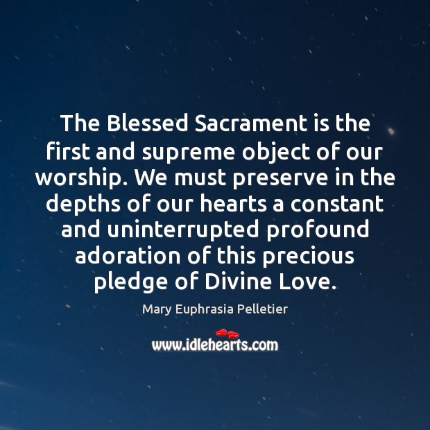The Blessed Sacrament is the first and supreme object of our worship. Mary Euphrasia Pelletier Picture Quote